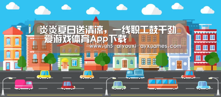 炎炎夏日送清凉,一线职工鼓干劲_ 爱游戏体育App下载(图1) 爱游戏官网