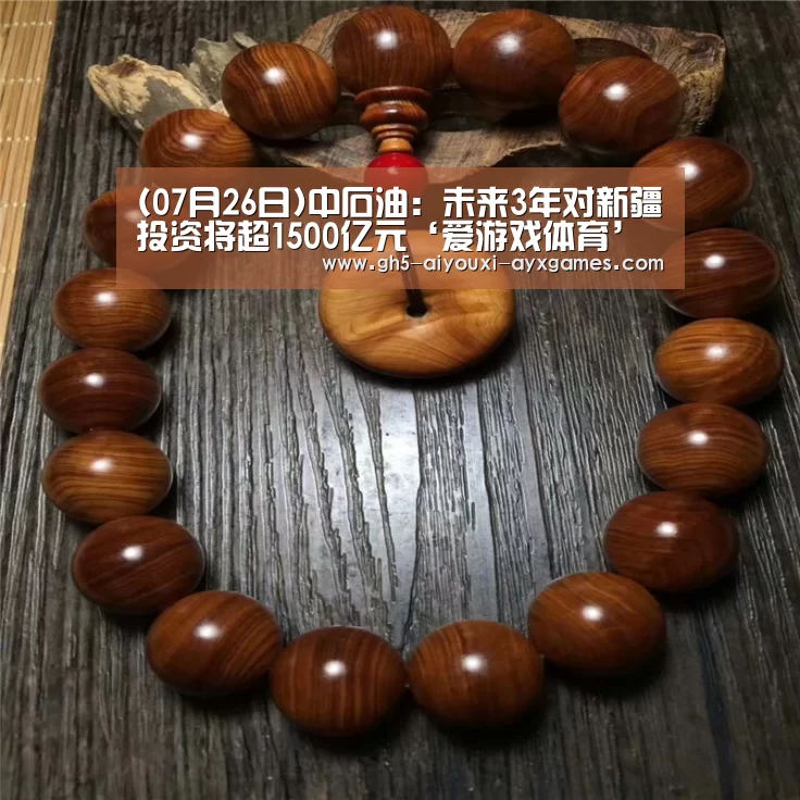 (07月26日)中石油:未来3年对新疆投资将超1500亿元‘爱游戏体育’(图2) 爱游戏体育