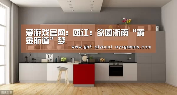 爱游戏官网:瓯江:欲圆浙南“黄金航道”梦(图2) 爱游戏体育